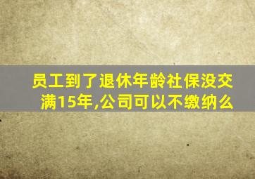 员工到了退休年龄社保没交满15年,公司可以不缴纳么