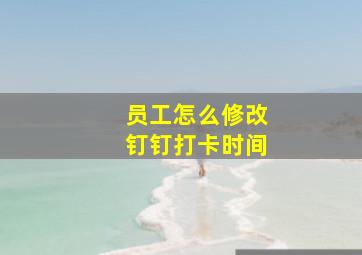 员工怎么修改钉钉打卡时间