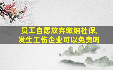 员工自愿放弃缴纳社保,发生工伤企业可以免责吗