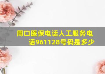 周口医保电话人工服务电话961128号码是多少