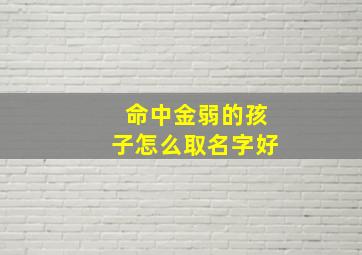 命中金弱的孩子怎么取名字好