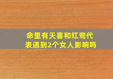 命里有天喜和红鸾代表遇到2个女人影响吗