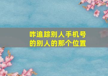 咋追踪别人手机号的别人的那个位置