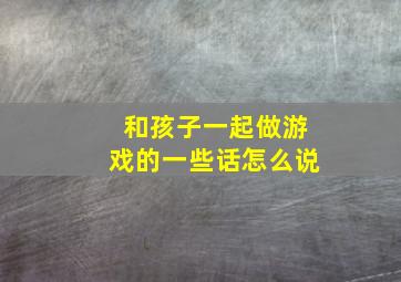 和孩子一起做游戏的一些话怎么说