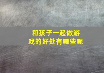 和孩子一起做游戏的好处有哪些呢