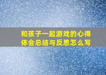 和孩子一起游戏的心得体会总结与反思怎么写