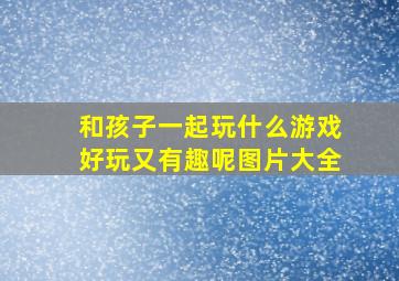 和孩子一起玩什么游戏好玩又有趣呢图片大全