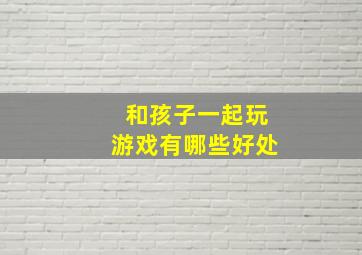 和孩子一起玩游戏有哪些好处