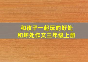 和孩子一起玩的好处和坏处作文三年级上册