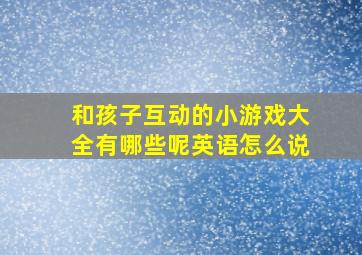 和孩子互动的小游戏大全有哪些呢英语怎么说