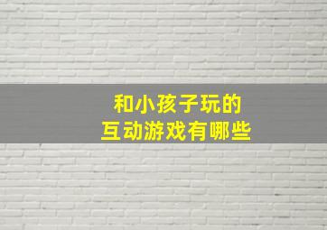 和小孩子玩的互动游戏有哪些