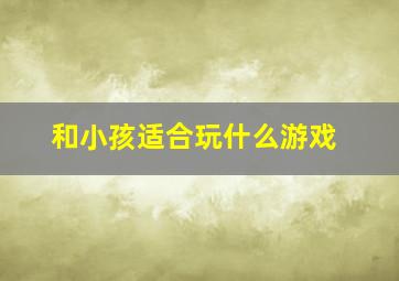 和小孩适合玩什么游戏