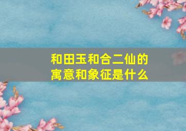 和田玉和合二仙的寓意和象征是什么