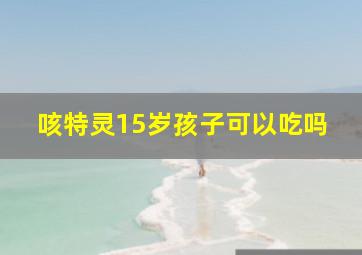 咳特灵15岁孩子可以吃吗