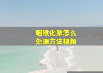 咽喉化脓怎么处理方法视频