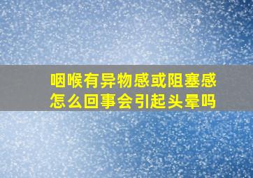 咽喉有异物感或阻塞感怎么回事会引起头晕吗