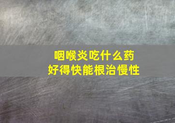 咽喉炎吃什么药好得快能根治慢性