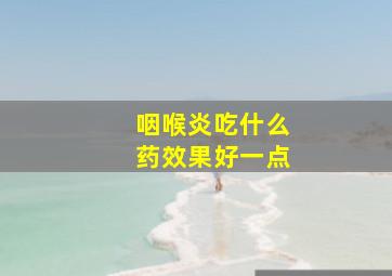 咽喉炎吃什么药效果好一点