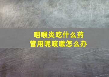 咽喉炎吃什么药管用呢咳嗽怎么办