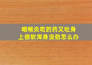 咽喉炎吃的药又吐身上很软浑身没劲怎么办