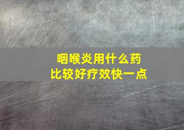 咽喉炎用什么药比较好疗效快一点