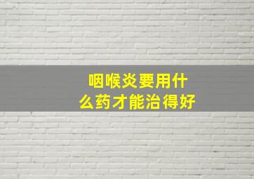 咽喉炎要用什么药才能治得好