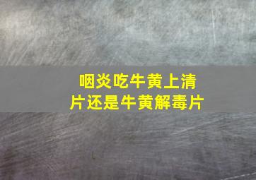 咽炎吃牛黄上清片还是牛黄解毒片