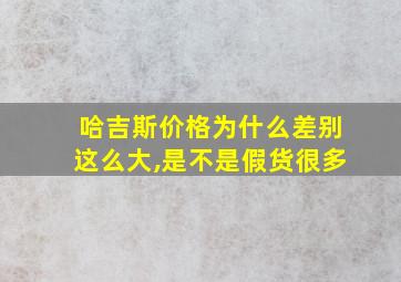 哈吉斯价格为什么差别这么大,是不是假货很多