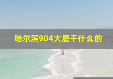 哈尔滨904大厦干什么的