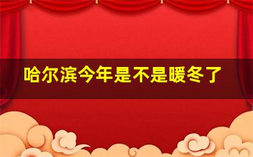 哈尔滨今年是不是暖冬了