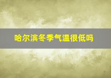 哈尔滨冬季气温很低吗