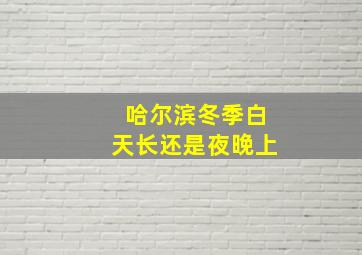 哈尔滨冬季白天长还是夜晚上