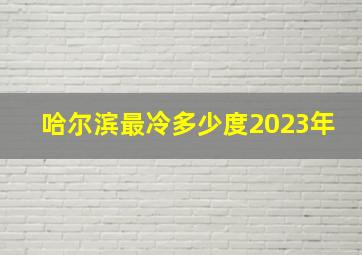 哈尔滨最冷多少度2023年