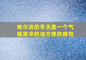 哈尔滨的冬天是一个气候寒冷的地方修改病句