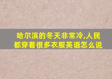 哈尔滨的冬天非常冷,人民都穿着很多衣服英语怎么说