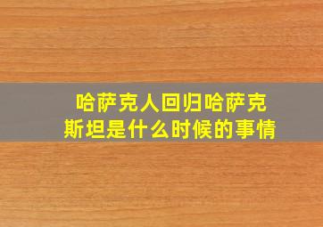 哈萨克人回归哈萨克斯坦是什么时候的事情