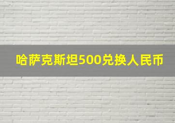 哈萨克斯坦500兑换人民币