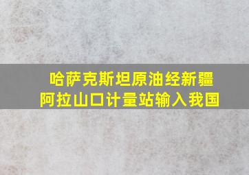 哈萨克斯坦原油经新疆阿拉山口计量站输入我国