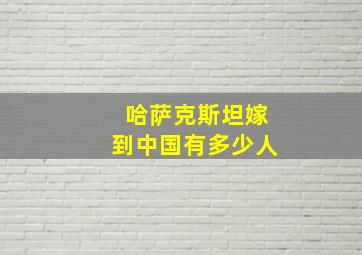 哈萨克斯坦嫁到中国有多少人