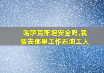 哈萨克斯坦安全吗,我要去那里工作石油工人