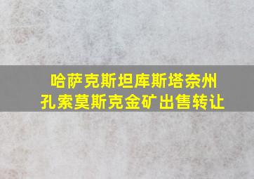 哈萨克斯坦库斯塔奈州孔索莫斯克金矿出售转让