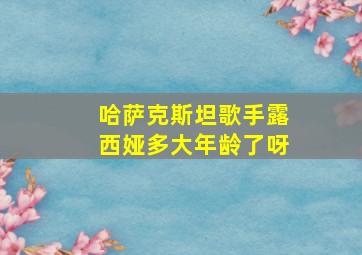 哈萨克斯坦歌手露西娅多大年龄了呀