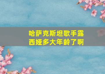 哈萨克斯坦歌手露西娅多大年龄了啊