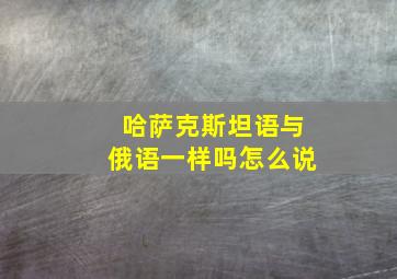 哈萨克斯坦语与俄语一样吗怎么说