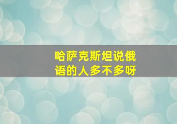 哈萨克斯坦说俄语的人多不多呀