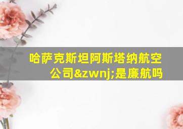 哈萨克斯坦阿斯塔纳航空公司‌是廉航吗