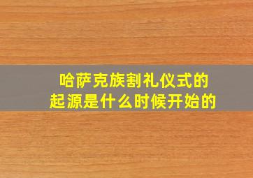 哈萨克族割礼仪式的起源是什么时候开始的