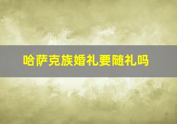 哈萨克族婚礼要随礼吗