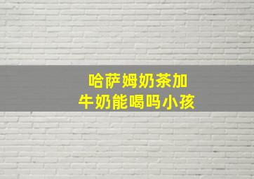 哈萨姆奶茶加牛奶能喝吗小孩