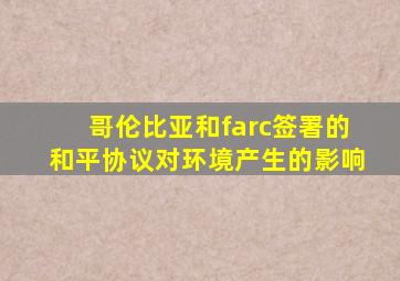 哥伦比亚和farc签署的和平协议对环境产生的影响